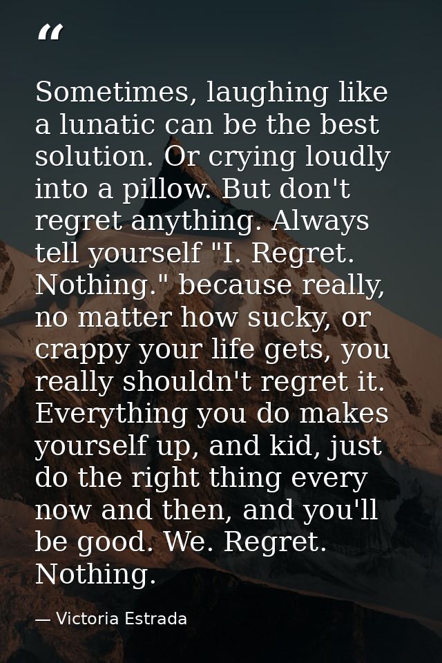 Sometimes, laughing like a lunatic can be the best solution. Or crying loudly into a pillow. But don't regret anything.  — Victoria Estrada
