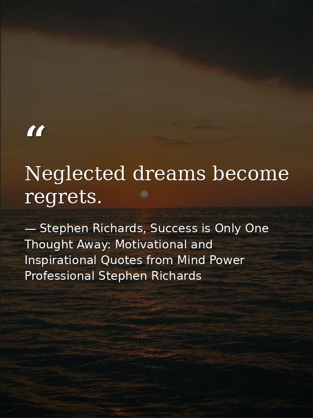 Neglected dreams become regrets. — Stephen Richards, Success is Only One Thought Away: Motivational and Inspirational Quotes from Mind Power Professional Stephen Richards