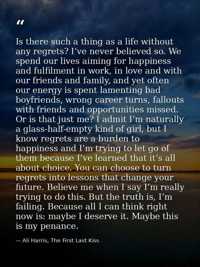 Is there such a thing as a life without any regrets? I’ve never believed so. We spend our lives aiming for happiness and — Ali Harris, The First Last Kiss