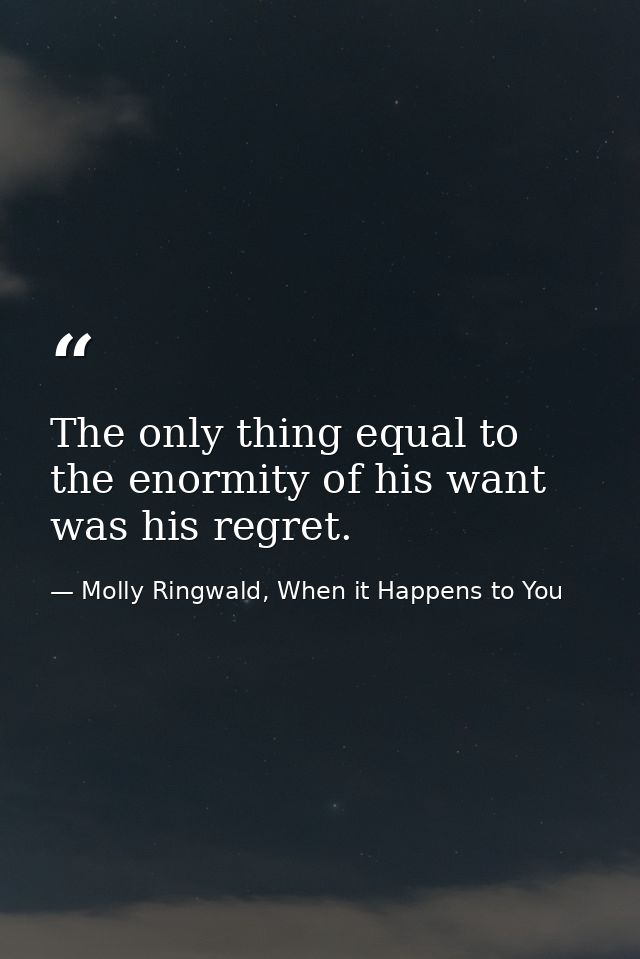 The only thing equal to the enormity of his want was his regret. — Molly Ringwald, When it Happens to You