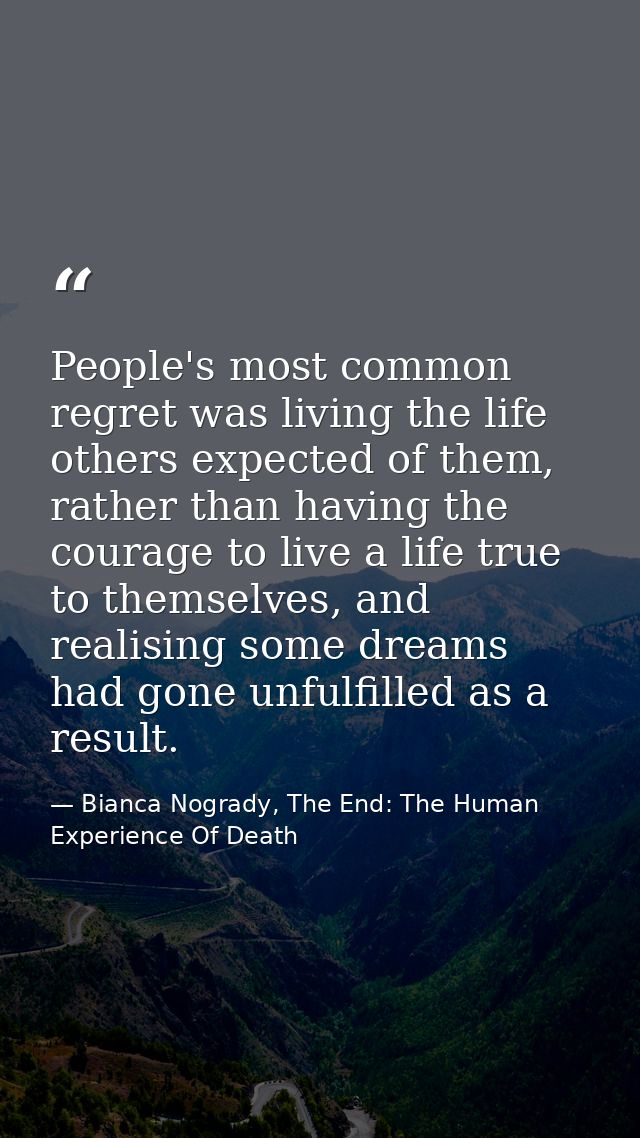 People's most common regret was living the life others expected of them, rather than having the courage to live a life t — Bianca Nogrady, The End: The Human Experience Of Death