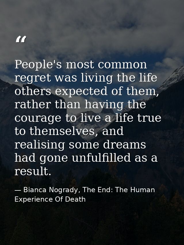 People's most common regret was living the life others expected of them, rather than having the courage to live a life t — Bianca Nogrady, The End: The Human Experience Of Death
