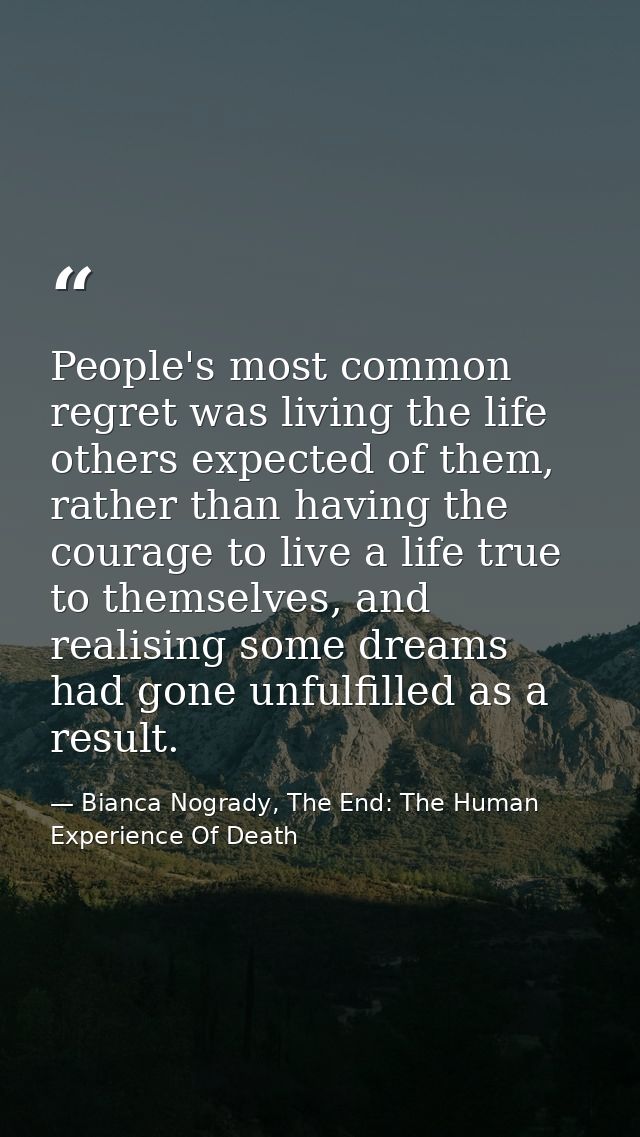 People's most common regret was living the life others expected of them, rather than having the courage to live a life t — Bianca Nogrady, The End: The Human Experience Of Death