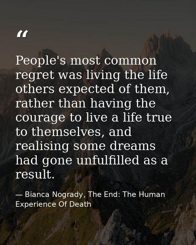 People's most common regret was living the life others expected of them, rather than having the courage to live a life t — Bianca Nogrady, The End: The Human Experience Of Death