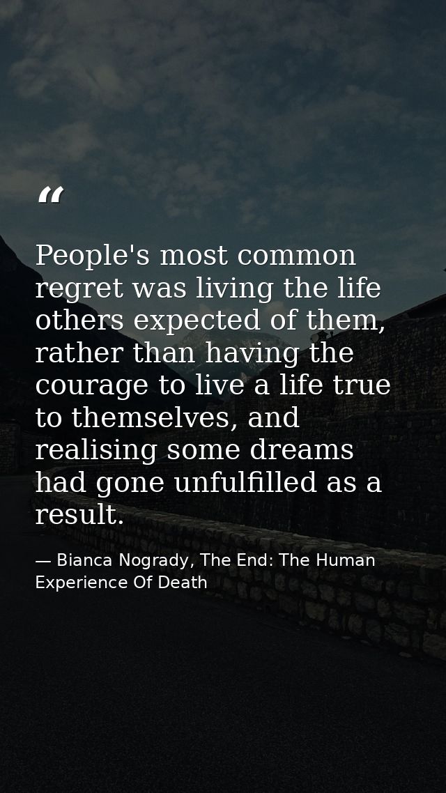 People's most common regret was living the life others expected of them, rather than having the courage to live a life t — Bianca Nogrady, The End: The Human Experience Of Death