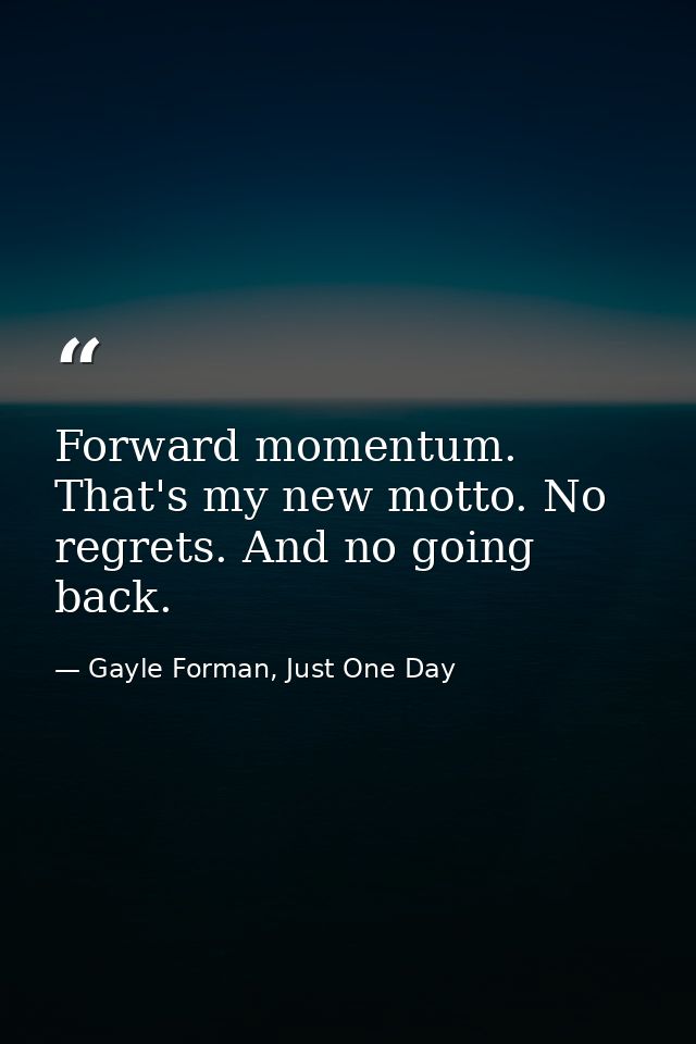 Forward momentum. That's my new motto. No regrets. And no going back. — Gayle Forman, Just One Day