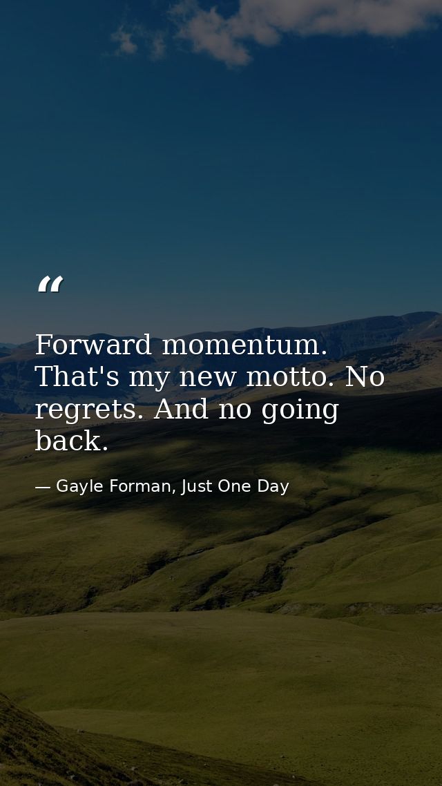 Forward momentum. That's my new motto. No regrets. And no going back. — Gayle Forman, Just One Day