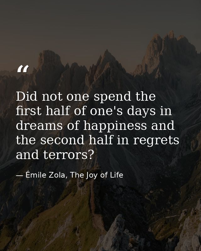 Did not one spend the first half of one's days in dreams of happiness and the second half in regrets and terrors? — Émile Zola, The Joy of Life