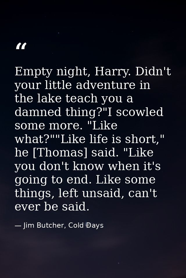 Empty night, Harry. Didn't your little adventure in the lake teach you a damned thing?"I scowled some more. "Like what?" — Jim Butcher, Cold Days