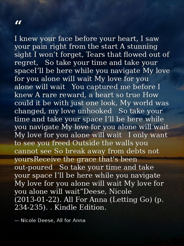 I knew your face before your heart, I saw your pain right from the start A stunning sight I won’t forget, Tears that flo — Nicole Deese, All for Anna