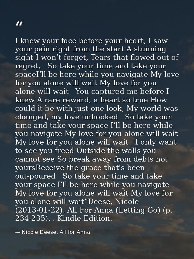 I knew your face before your heart, I saw your pain right from the start A stunning sight I won’t forget, Tears that flo — Nicole Deese, All for Anna