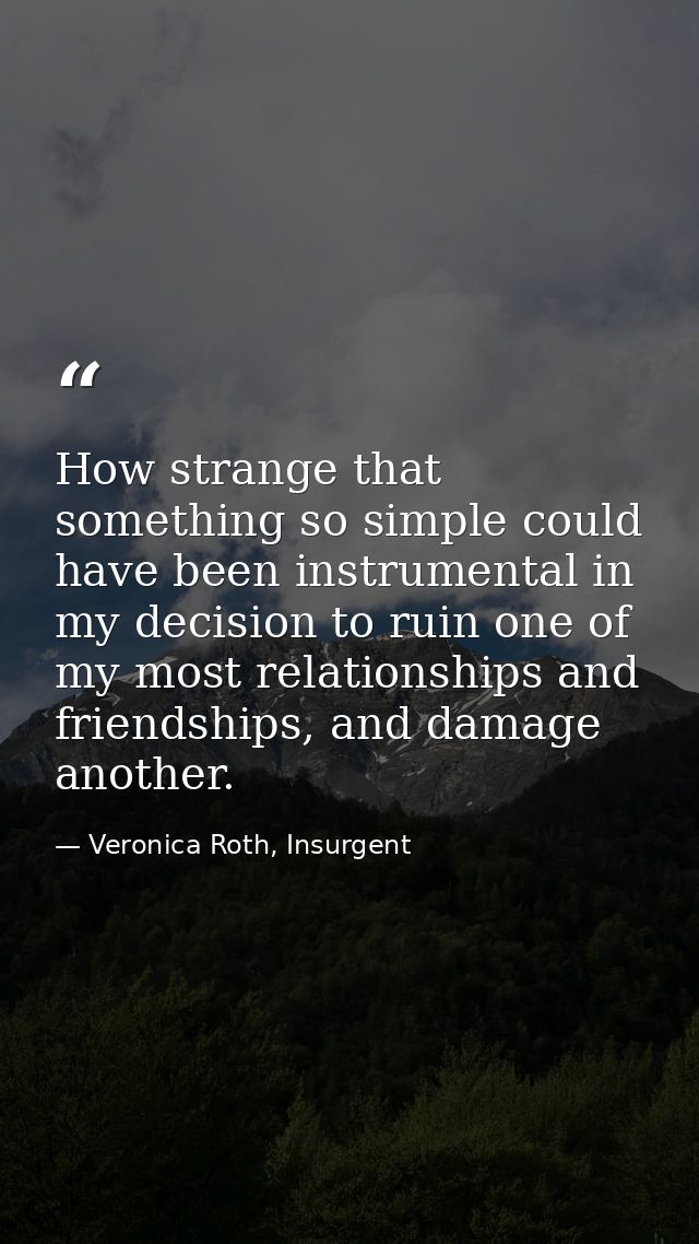 How strange that something so simple could have been instrumental in my decision to ruin one of my most relationships an — Veronica Roth, Insurgent