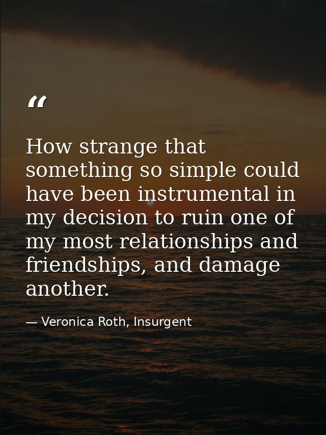 How strange that something so simple could have been instrumental in my decision to ruin one of my most relationships an — Veronica Roth, Insurgent