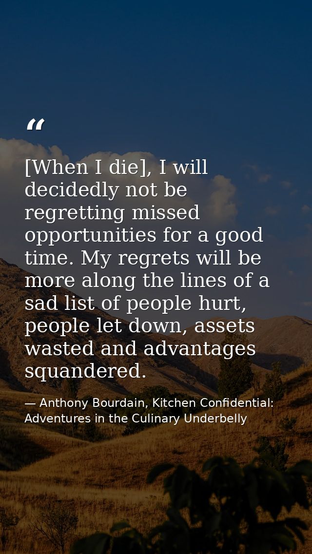[When I die], I will decidedly not be regretting missed opportunities for a good time. My regrets will be more along the — Anthony Bourdain, Kitchen Confidential: Adventures in the Culinary Underbelly