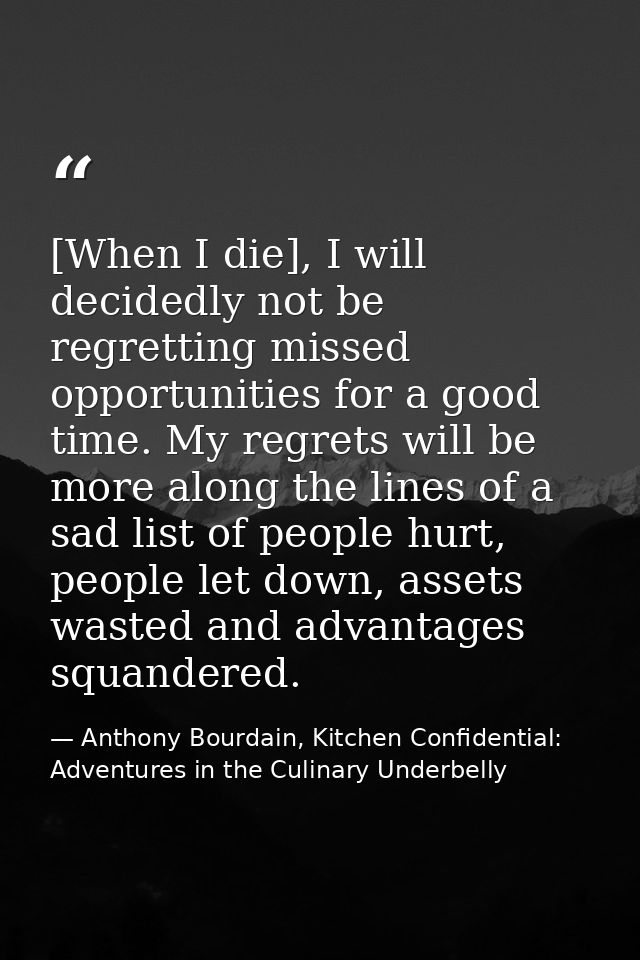 [When I die], I will decidedly not be regretting missed opportunities for a good time. My regrets will be more along the — Anthony Bourdain, Kitchen Confidential: Adventures in the Culinary Underbelly