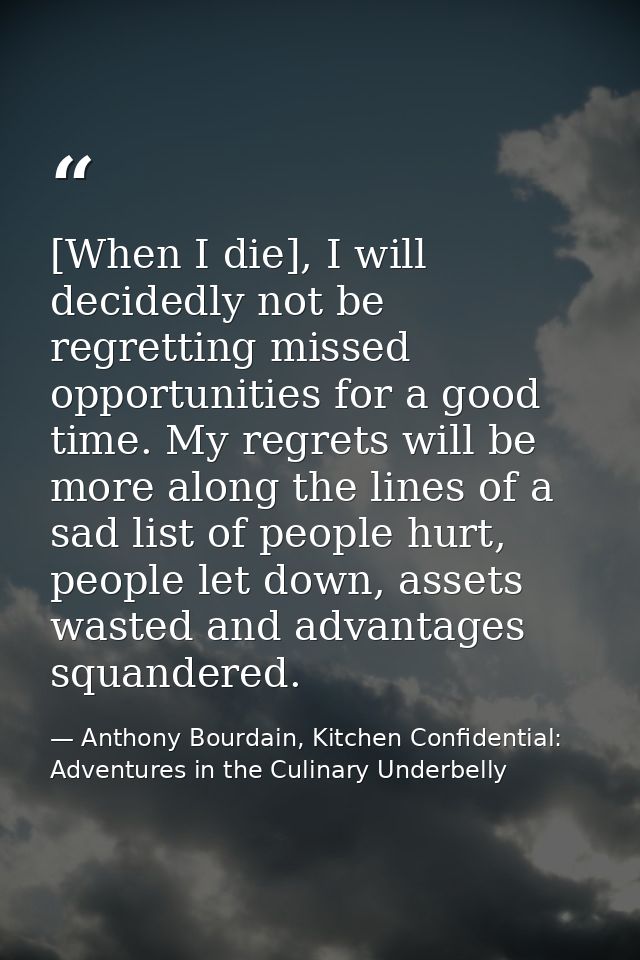 [When I die], I will decidedly not be regretting missed opportunities for a good time. My regrets will be more along the — Anthony Bourdain, Kitchen Confidential: Adventures in the Culinary Underbelly