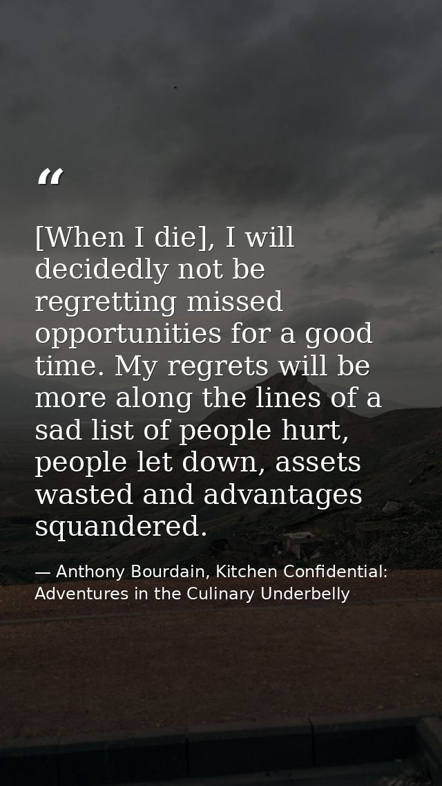 [When I die], I will decidedly not be regretting missed opportunities for a good time. My regrets will be more along the — Anthony Bourdain, Kitchen Confidential: Adventures in the Culinary Underbelly