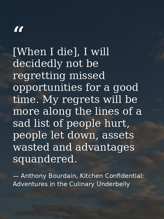 [When I die], I will decidedly not be regretting missed opportunities for a good time. My regrets will be more along the — Anthony Bourdain, Kitchen Confidential: Adventures in the Culinary Underbelly