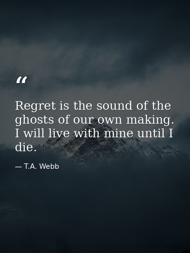 Regret is the sound of the ghosts of our own making. I will live with mine until I die. — T.A. Webb