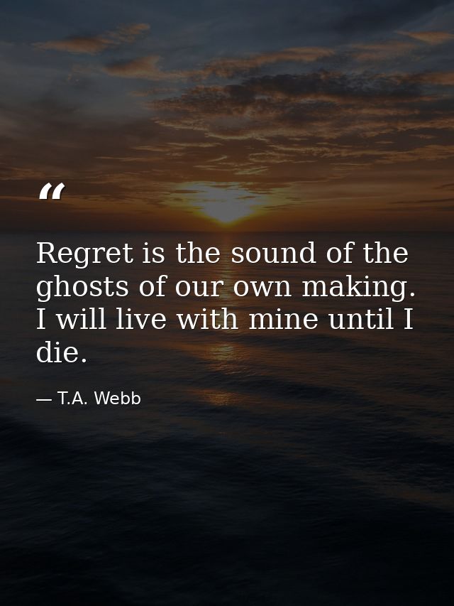 Regret is the sound of the ghosts of our own making. I will live with mine until I die. — T.A. Webb