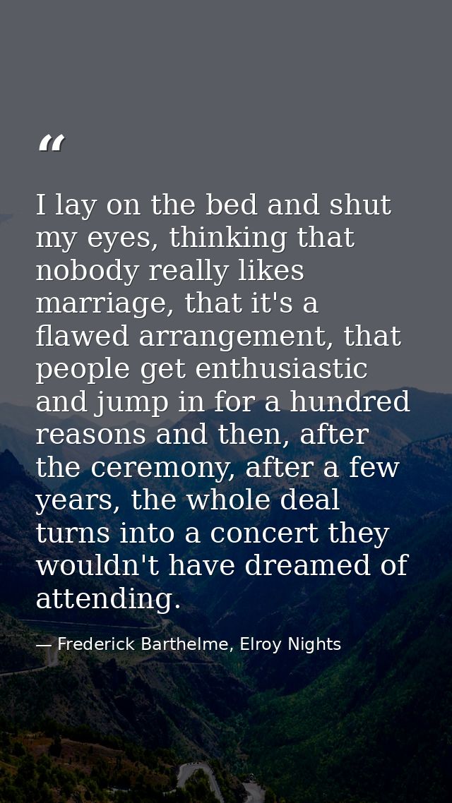 I lay on the bed and shut my eyes, thinking that nobody really likes marriage, that it's a flawed arrangement, that peop — Frederick Barthelme, Elroy Nights