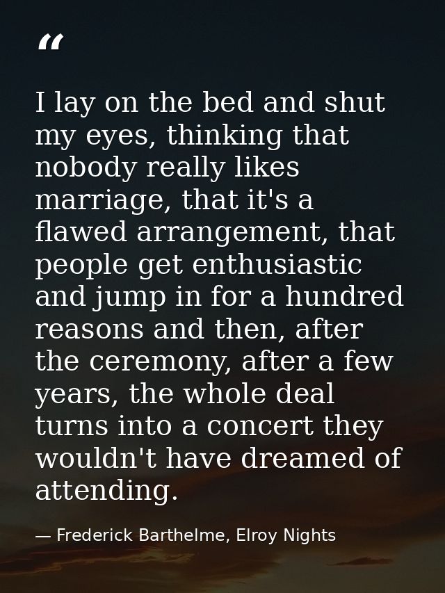 I lay on the bed and shut my eyes, thinking that nobody really likes marriage, that it's a flawed arrangement, that peop — Frederick Barthelme, Elroy Nights