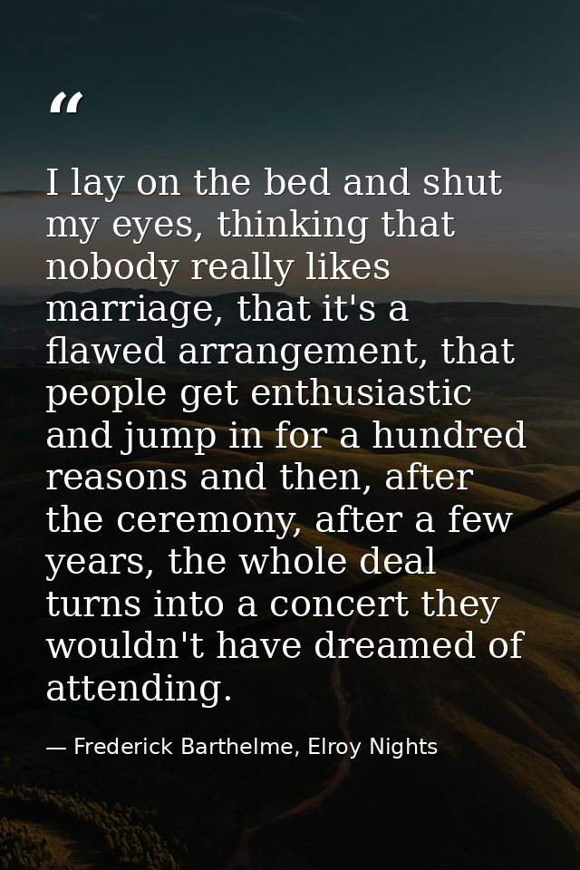 I lay on the bed and shut my eyes, thinking that nobody really likes marriage, that it's a flawed arrangement, that peop — Frederick Barthelme, Elroy Nights