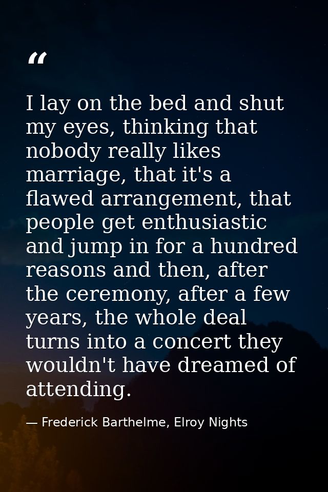 I lay on the bed and shut my eyes, thinking that nobody really likes marriage, that it's a flawed arrangement, that peop — Frederick Barthelme, Elroy Nights