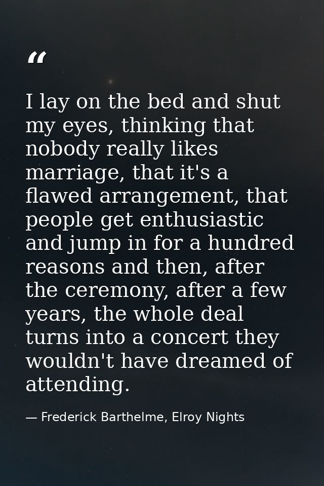 I lay on the bed and shut my eyes, thinking that nobody really likes marriage, that it's a flawed arrangement, that peop — Frederick Barthelme, Elroy Nights