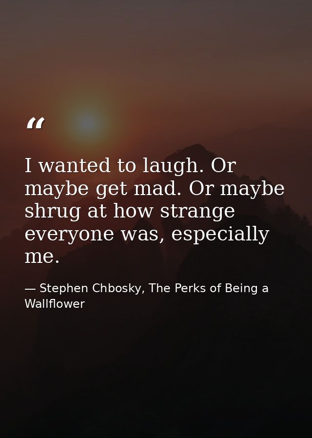 I wanted to laugh. Or maybe get mad. Or maybe shrug at how strange everyone was, especially me. — Stephen Chbosky, The Perks of Being a Wallflower