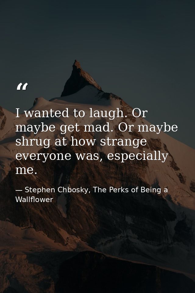 I wanted to laugh. Or maybe get mad. Or maybe shrug at how strange everyone was, especially me. — Stephen Chbosky, The Perks of Being a Wallflower