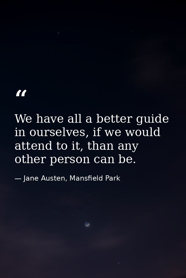 We have all a better guide in ourselves, if we would attend to it, than any other person can be. — Jane Austen, Mansfield Park