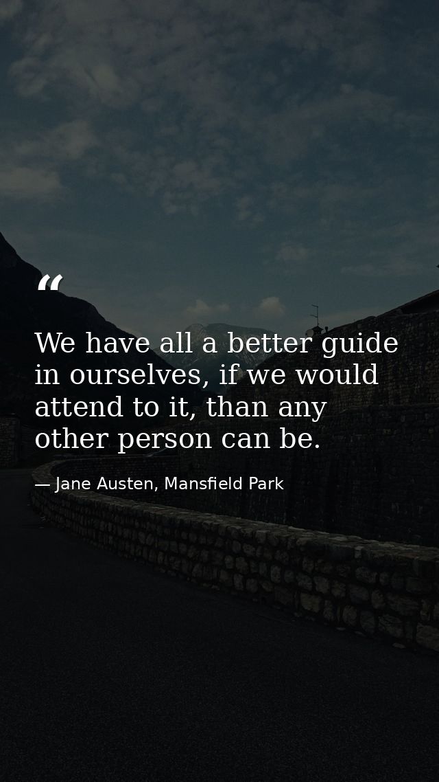We have all a better guide in ourselves, if we would attend to it, than any other person can be. — Jane Austen, Mansfield Park