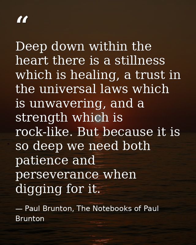 Deep down within the heart there is a stillness which is healing, a trust in the universal laws which is unwavering, and — Paul Brunton, The Notebooks of Paul Brunton