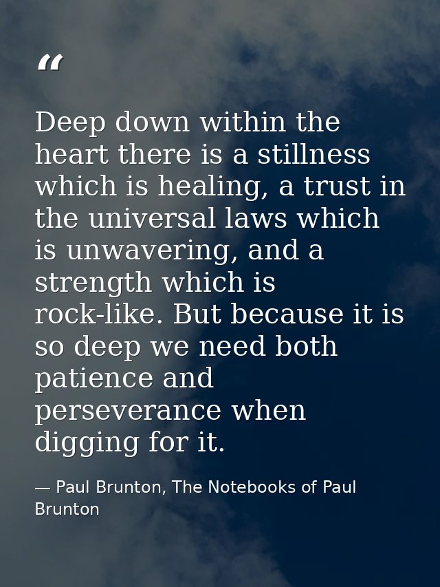 Deep down within the heart there is a stillness which is healing, a trust in the universal laws which is unwavering, and — Paul Brunton, The Notebooks of Paul Brunton