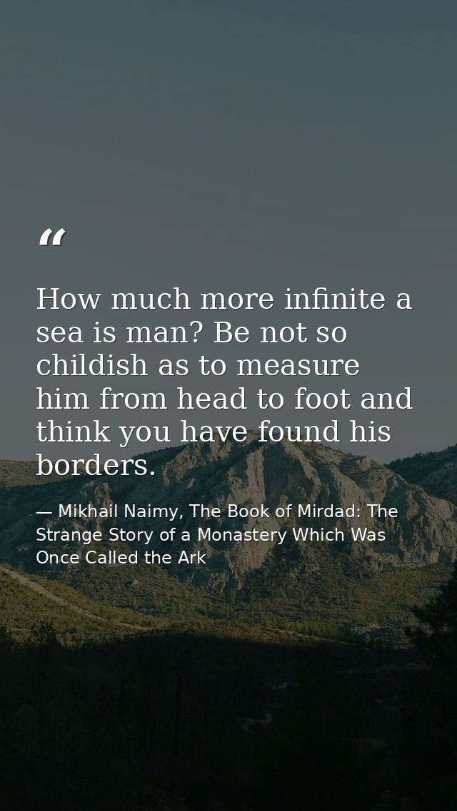 How much more infinite a sea is man? Be not so childish as to measure him from head to foot and think you have found his — Mikhail Naimy, The Book of Mirdad: The Strange Story of a Monastery Which Was Once Called the Ark