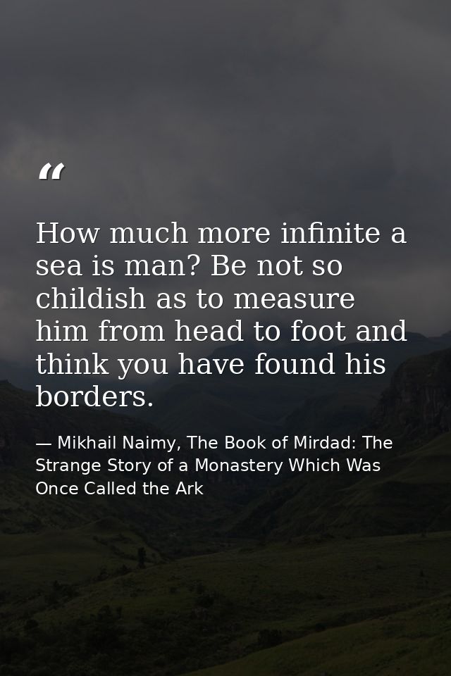 How much more infinite a sea is man? Be not so childish as to measure him from head to foot and think you have found his — Mikhail Naimy, The Book of Mirdad: The Strange Story of a Monastery Which Was Once Called the Ark