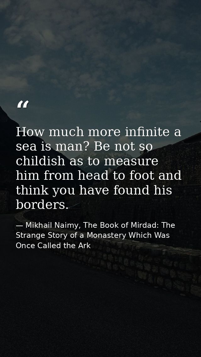 How much more infinite a sea is man? Be not so childish as to measure him from head to foot and think you have found his — Mikhail Naimy, The Book of Mirdad: The Strange Story of a Monastery Which Was Once Called the Ark