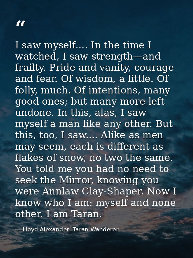 I saw myself.... In the time I watched, I saw strength—and frailty. Pride and vanity, courage and fear. Of wisdom, a lit — Lloyd Alexander, Taran Wanderer