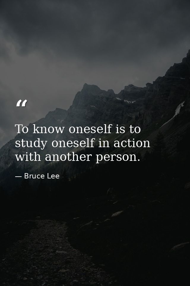To know oneself is to study oneself in action with another person. — Bruce Lee