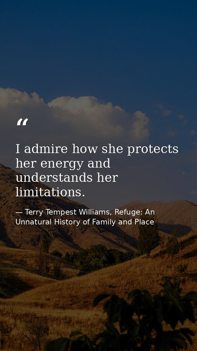 I admire how she protects her energy and understands her limitations. — Terry Tempest Williams, Refuge: An Unnatural History of Family and Place