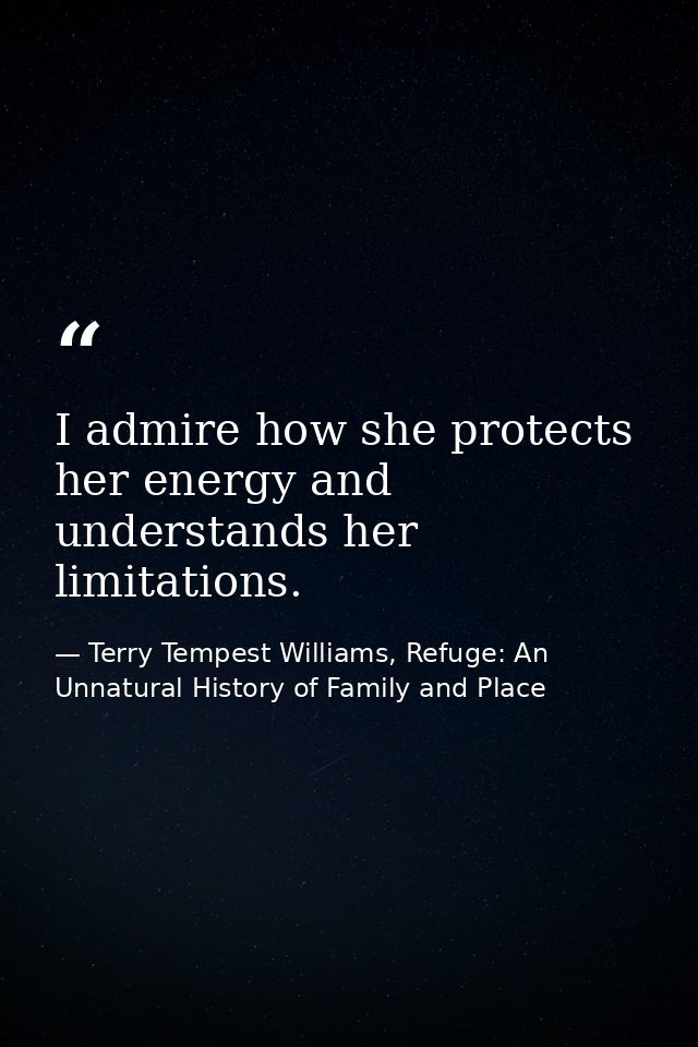 I admire how she protects her energy and understands her limitations. — Terry Tempest Williams, Refuge: An Unnatural History of Family and Place