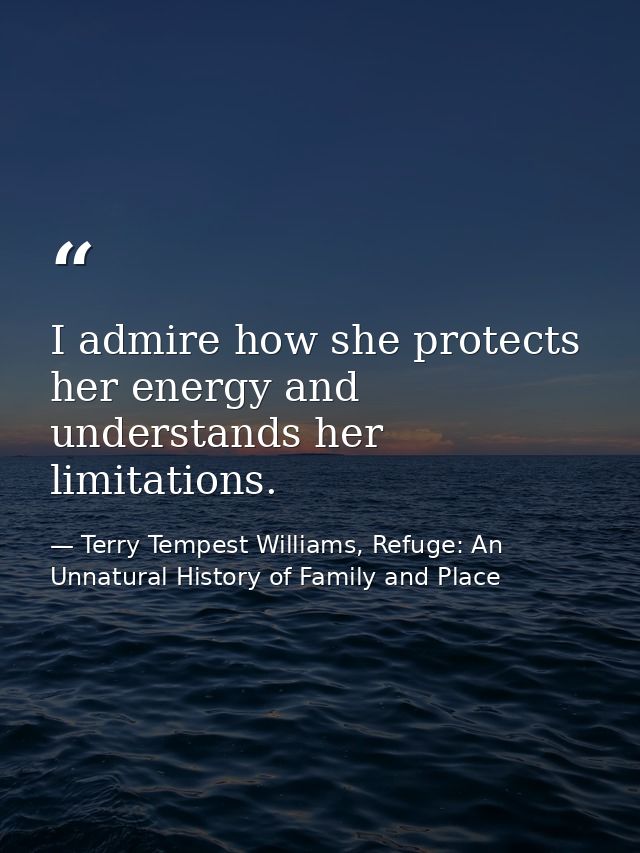 I admire how she protects her energy and understands her limitations. — Terry Tempest Williams, Refuge: An Unnatural History of Family and Place