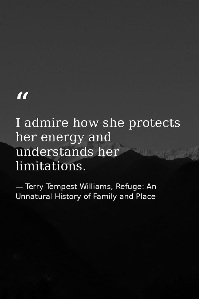 I admire how she protects her energy and understands her limitations. — Terry Tempest Williams, Refuge: An Unnatural History of Family and Place