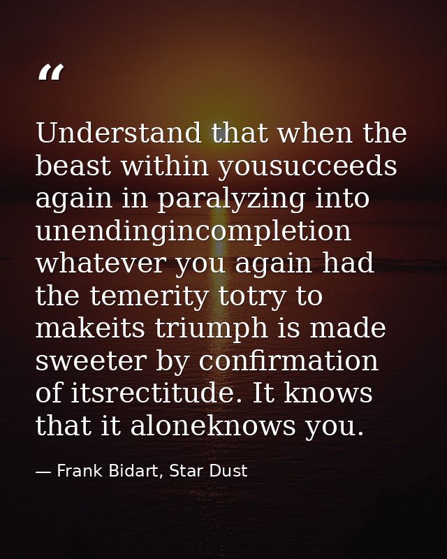 Understand that when the beast within yousucceeds again in paralyzing into unendingincompletion whatever you again had t — Frank Bidart, Star Dust