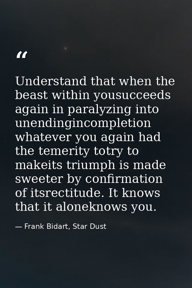Understand that when the beast within yousucceeds again in paralyzing into unendingincompletion whatever you again had t — Frank Bidart, Star Dust