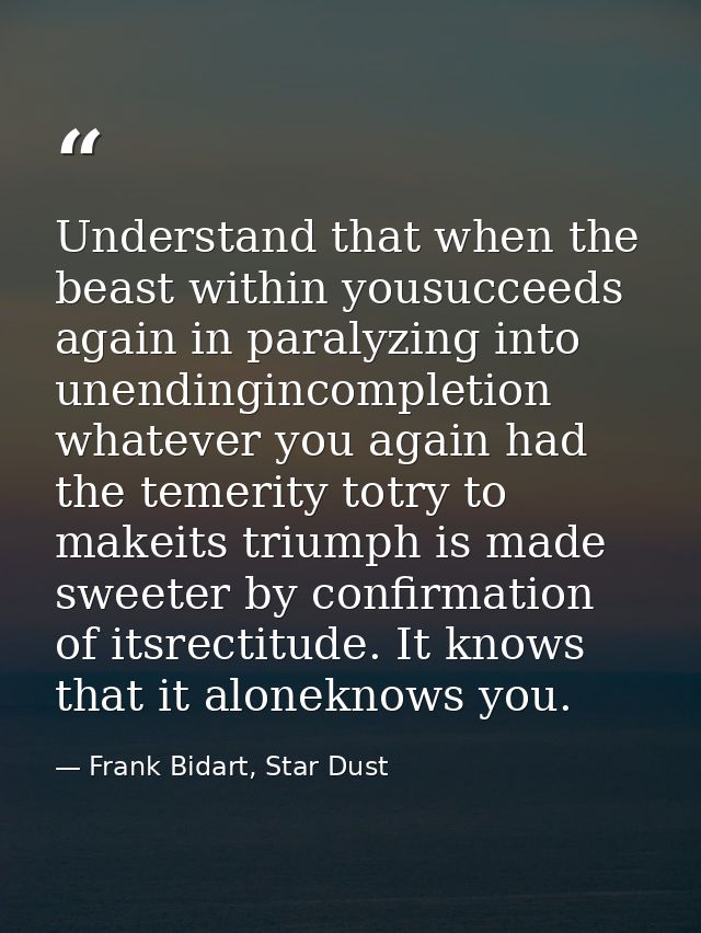 Understand that when the beast within yousucceeds again in paralyzing into unendingincompletion whatever you again had t — Frank Bidart, Star Dust