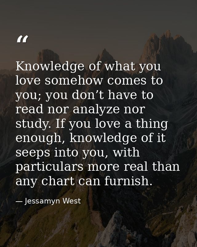 Knowledge of what you love somehow comes to you; you don’t have to read nor analyze nor study. If you love a thing enoug — Jessamyn West