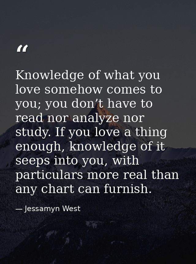 Knowledge of what you love somehow comes to you; you don’t have to read nor analyze nor study. If you love a thing enoug — Jessamyn West