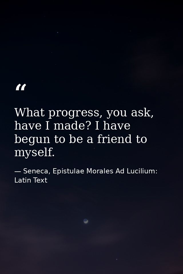What progress, you ask, have I made? I have begun to be a friend to myself. — Seneca, Epistulae Morales Ad Lucilium: Latin Text